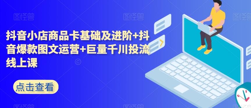 抖音小店商品卡基础及进阶+抖音爆款图文运营+巨量千川投流线上课-轻创网