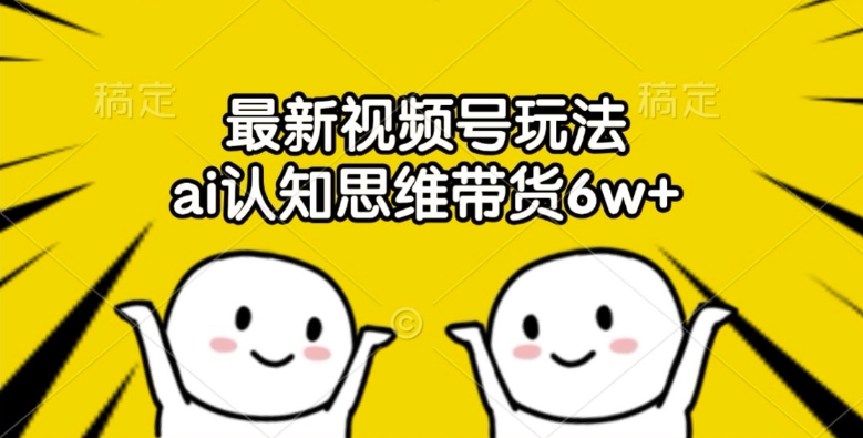 最新视频号玩法，ai认知思维带货6w+【揭秘】-轻创网