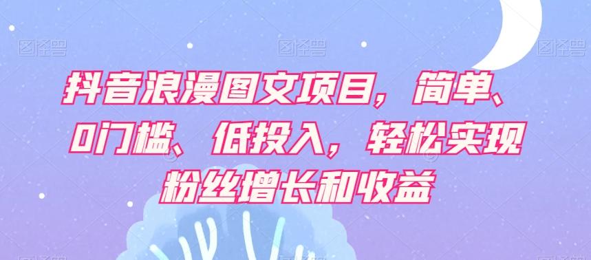 抖音浪漫图文项目，简单、0门槛、低投入，轻松实现粉丝增长和收益-轻创网