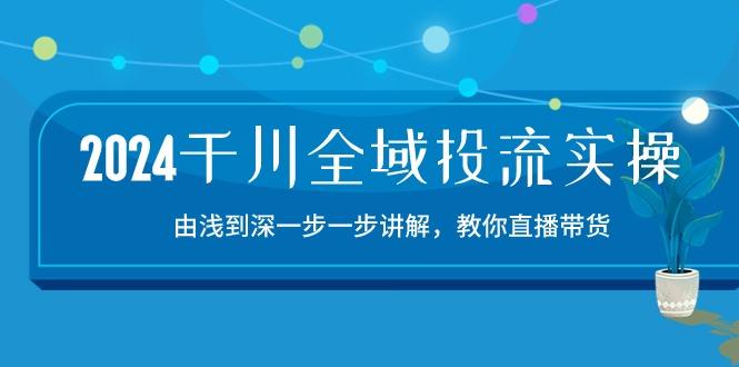 2024千川-全域投流精品实操：由谈到深一步一步讲解，教你直播带货-15节-轻创网