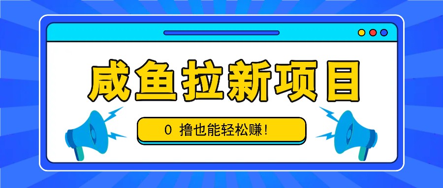 咸鱼拉新项目，拉新一单6-9元，0撸也能轻松赚，白撸几十几百！-轻创网