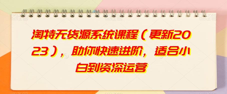 淘特无货源系统课程（更新2023），助你快速进阶，适合小白到资深运营-轻创网