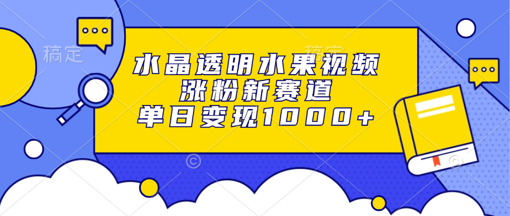 水晶透明水果视频，涨粉新赛道，单日变现1000+-轻创网