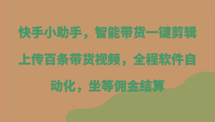 快手小助手，智能带货一键剪辑上传百条带货视频，全程软件自动化，坐等佣金结算-轻创网