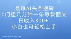 最爆AI头条搬砖，0门槛几分钟一条爆款图文，日收入300+，小白也可轻松上手【揭秘】-轻创网