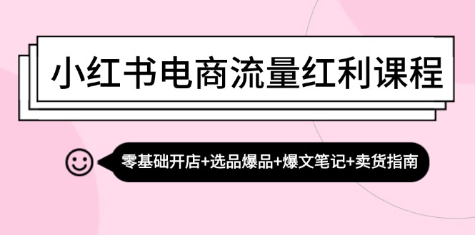 小红书电商流量红利课程：零基础开店+选品爆品+爆文笔记+卖货指南-轻创网