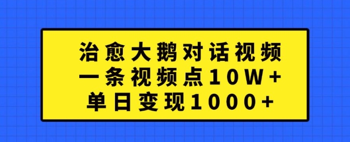 治愈大鹅对话视频，一条视频点赞 10W+，单日变现1k+【揭秘】-轻创网