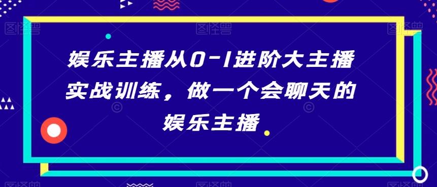 娱乐主播从0-1进阶大主播实战训练，做一个会聊天的娱乐主播-轻创网