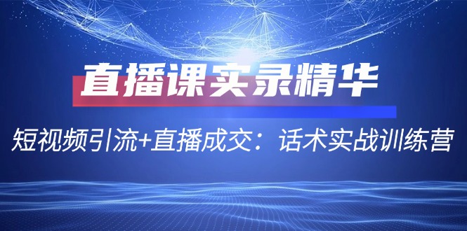 直播课实录精华：短视频引流+直播成交：话术实战训练营-轻创网