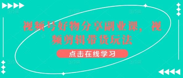 视频号好物分享副业课，视频剪辑带货玩法-轻创网