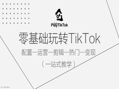 零基础玩转TikTok，配置一运营一剪辑一热门一变现，一站式教学-轻创网