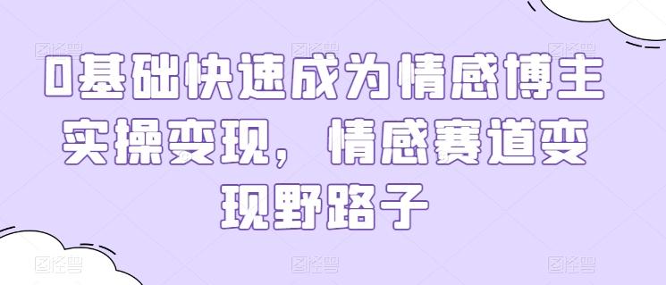 0基础快速成为情感博主实操变现，情感赛道变现野路子-轻创网