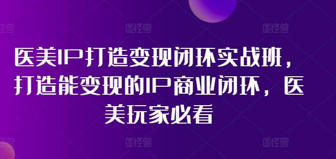 医美IP打造变现闭环实战班，打造能变现的IP商业闭环，医美玩家必看!-轻创网