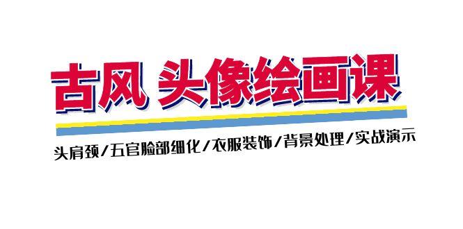 古风-头像绘画课-2期：头肩颈/五官脸部细化/衣服装饰/背景处理/实战演示-轻创网