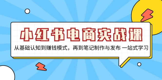 小红书电商实战课，从基础认知到赚钱模式，再到笔记制作与发布 一站式学习-轻创网