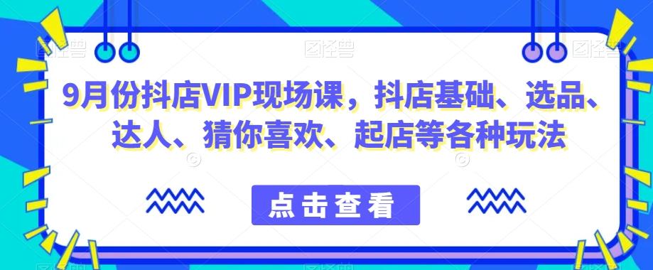 9月份抖店VIP现场课，抖音小店基础、选品、达人、猜你喜欢、起店等各种玩法-轻创网