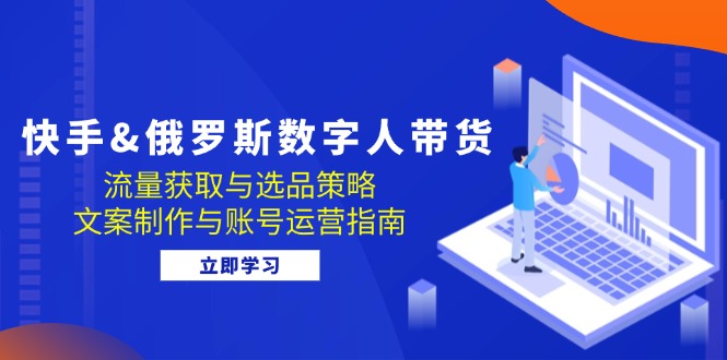 快手&俄罗斯 数字人带货：流量获取与选品策略 文案制作与账号运营指南-轻创网