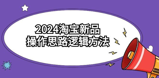 (9254期)2024淘宝新品操作思路逻辑方法(6节视频课)-轻创网