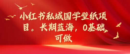 小红书私域国学壁纸项目，长期蓝海，0基础可做【揭秘】-轻创网
