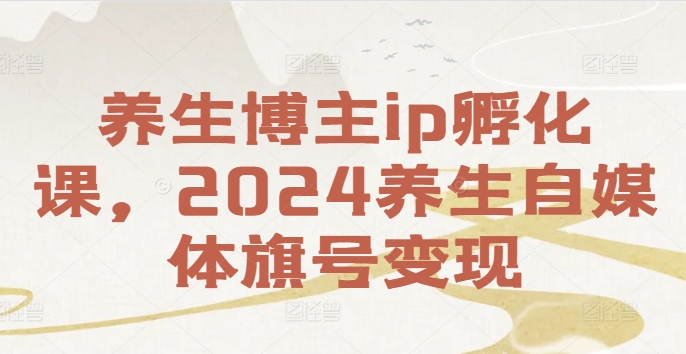 养生博主ip孵化课，2024养生自媒体旗号变现-轻创网