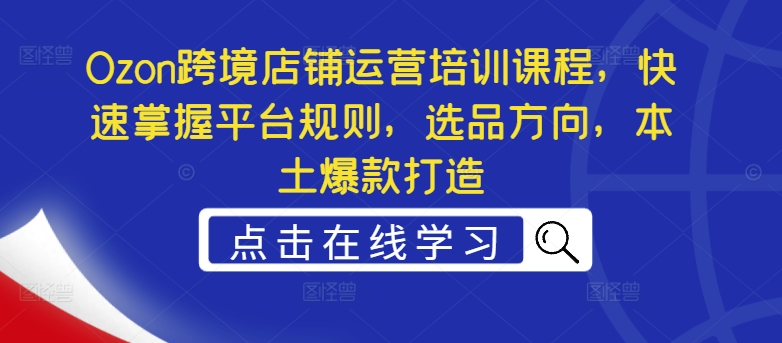 Ozon跨境店铺运营培训课程，快速掌握平台规则，选品方向，本土爆款打造-轻创网