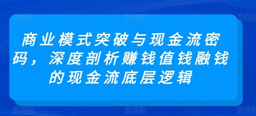 商业模式突破与现金流密码，深度剖析赚钱值钱融钱的现金流底层逻辑-轻创网