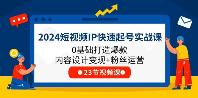 2024短视频IP快速起号实战课，0基础打造爆款内容设计变现+粉丝运营(23节-轻创网