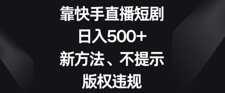 靠快手直播短剧，日入500+，新方法、不提示版权违规-轻创网