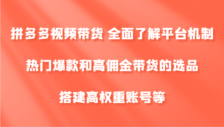拼多多视频带货 全面了解平台机制、热门爆款和高佣金带货的选品，搭建高权重账号等-轻创网