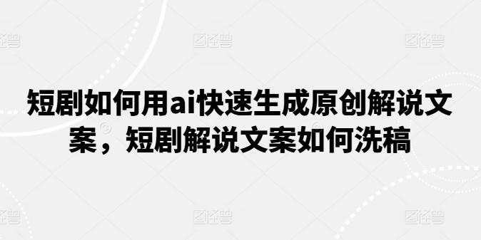 短剧如何用ai快速生成原创解说文案，短剧解说文案如何洗稿-轻创网