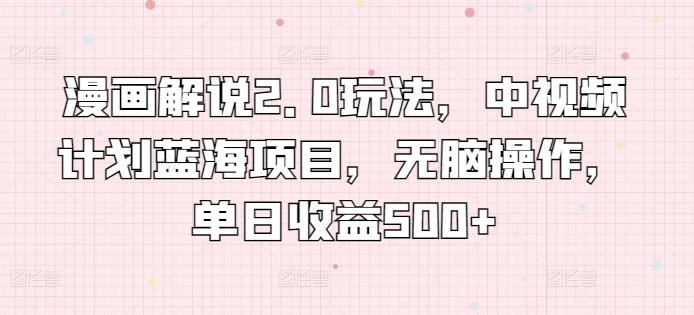 漫画解说2.0玩法，中视频计划蓝海项目，无脑操作，单日收益500+【揭秘】-轻创网