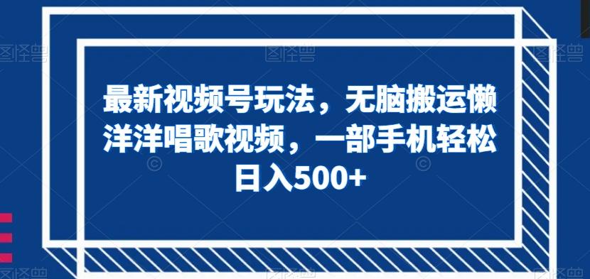 最新视频号玩法，无脑搬运懒洋洋唱歌视频，一部手机轻松日入500+【揭秘】-轻创网