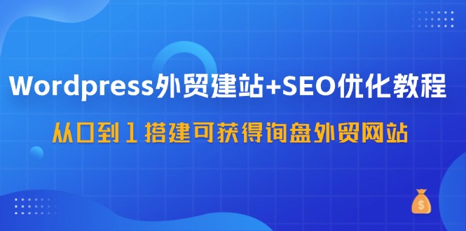 WordPress外贸建站+SEO优化教程，从0到1搭建可获得询盘外贸网站(57节课)-轻创网