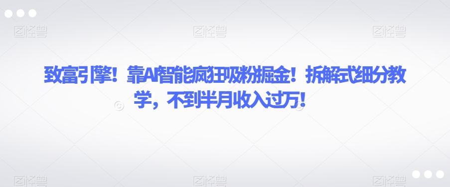 致富引擎！靠AI智能疯狂吸粉掘金！拆解式细分教学，不到半月收入过万【揭秘】-轻创网