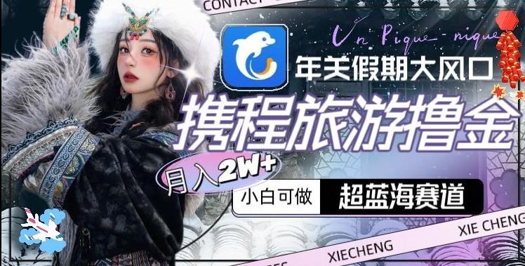 年关假期大风口，携程旅游撸金，超蓝海赛道,月入2w+【揭秘】-轻创网