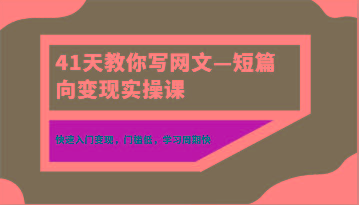 41天教你写网文—短篇向变现实操课，快速入门变现，门槛低，学习周期快-轻创网
