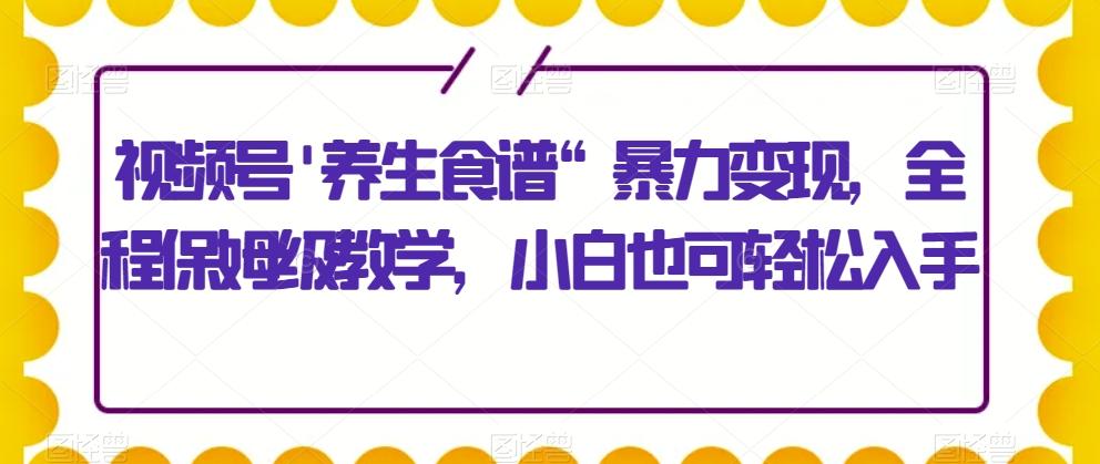 视频号’养生食谱“暴力变现，全程保姆级教学，小白也可轻松入手-轻创网