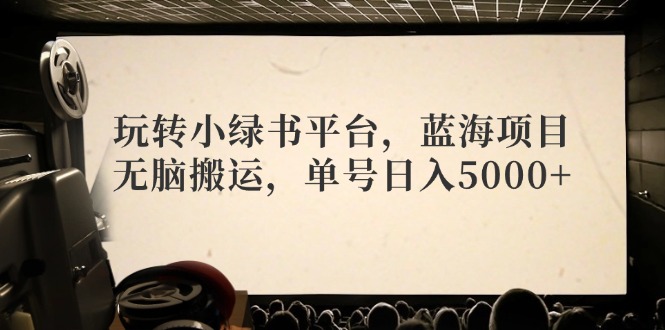 玩转小绿书平台，蓝海项目，无脑搬运，单号日入5000+-轻创网