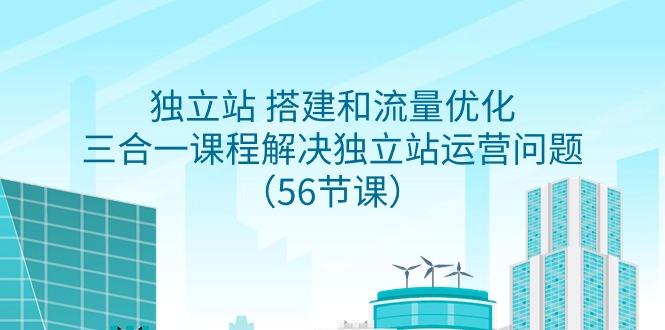 独立站 搭建和流量优化，三合一课程解决独立站运营问题(56节课)-轻创网