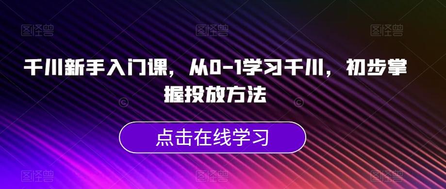 千川新手入门课，从0-1学习千川，初步掌握投放方法-轻创网