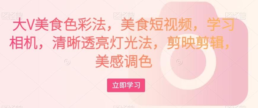 大V美食色彩法，美食短视频，学习相机，清晰透亮灯光法，剪映剪辑，美感调色-轻创网