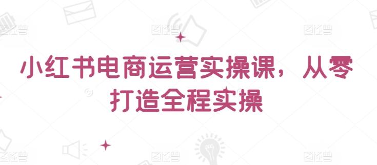 小红书电商运营实操课，​从零打造全程实操-轻创网
