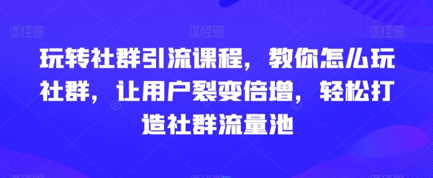 玩转社群引流课程，教你怎么玩社群，让用户裂变倍增，轻松打造社群流量池-轻创网