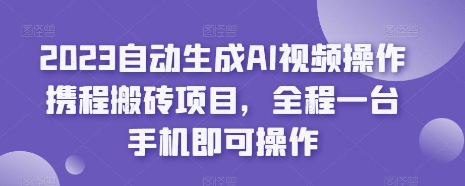2023自动生成AI视频操作携程搬砖项目，全程一台手机即可操作-轻创网