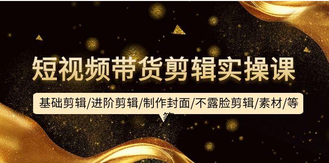 (9887期)短视频带货剪辑实操课：基础剪辑/进阶剪辑/制作封面/不露脸剪辑/素材/等等-轻创网