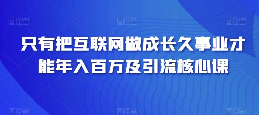 只有把互联网做成长久事业才能年入百万及引流核心课-轻创网