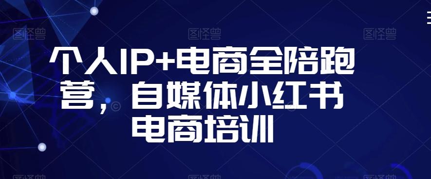 个人IP+电商全陪跑营，自媒体小红书电商培训-轻创网