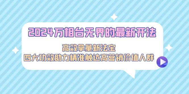 2024万相台无界的最新开法，高效拿量新法宝，四大功效助力精准触达高营…-轻创网