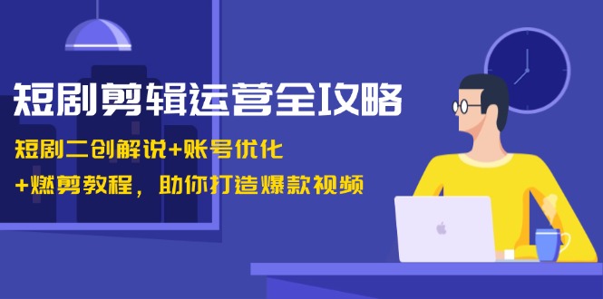 短剧剪辑运营全攻略：短剧二创解说+账号优化+燃剪教程，助你打造爆款视频-轻创网