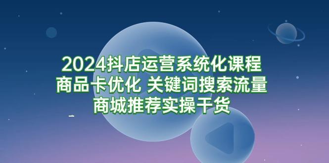 (9438期)2024抖店运营系统化课程：商品卡优化 关键词搜索流量商城推荐实操干货-轻创网